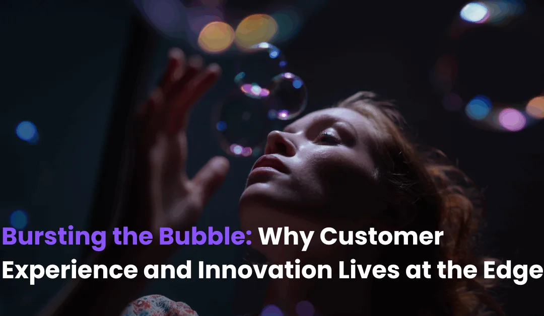Bursting the Bubble: Why True Customer Experience and Innovation Lives at the Edge