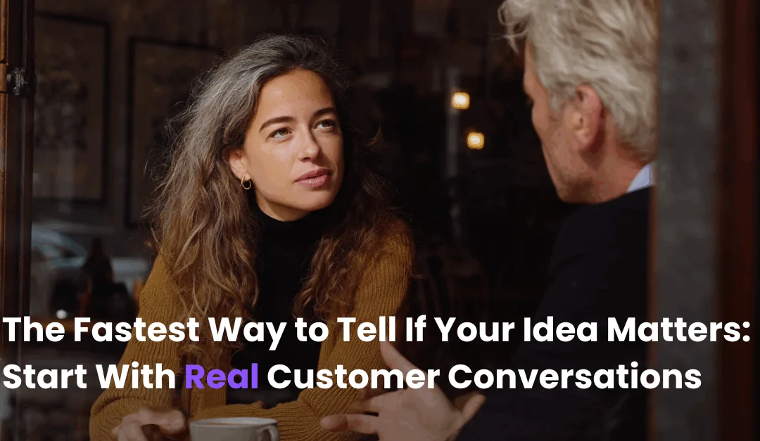 The Fastest Way to Tell If Your Idea Matters: Start With Real Customer Conversations